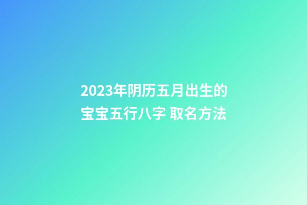 2023年阴历五月出生的宝宝五行八字 取名方法